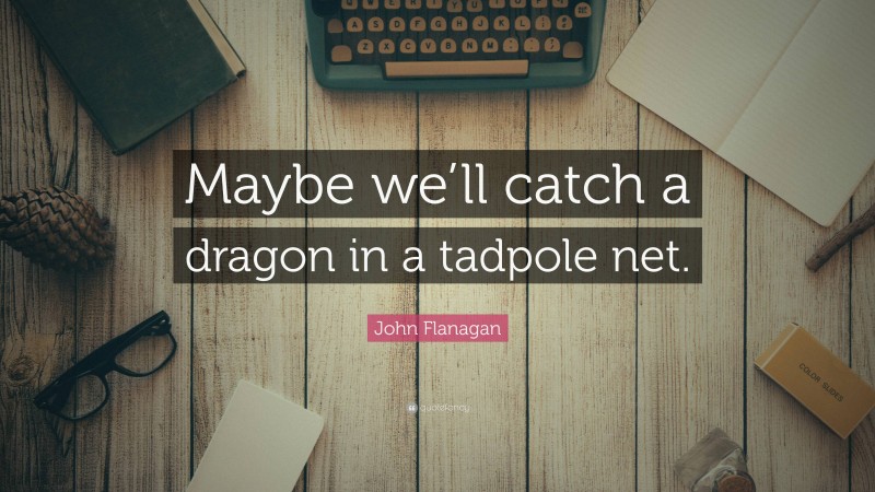 John Flanagan Quote: “Maybe we’ll catch a dragon in a tadpole net.”