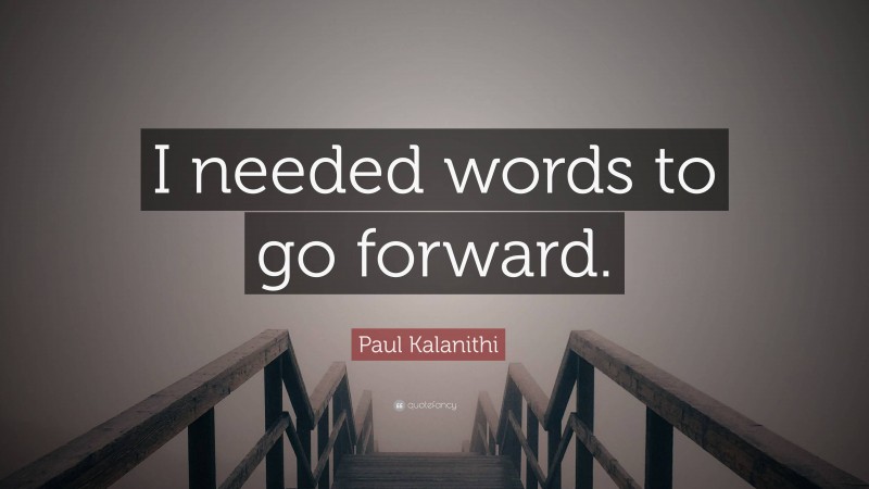 Paul Kalanithi Quote: “I needed words to go forward.”