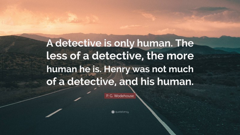 P. G. Wodehouse Quote: “A detective is only human. The less of a detective, the more human he is. Henry was not much of a detective, and his human.”