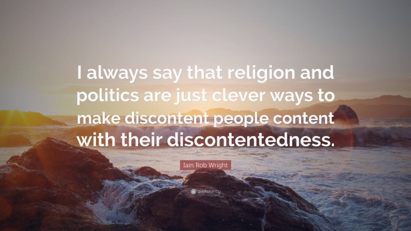 Iain Rob Wright Quote: “I always say that religion and politics are just clever ways to make discontent people content with their discontentedness.”