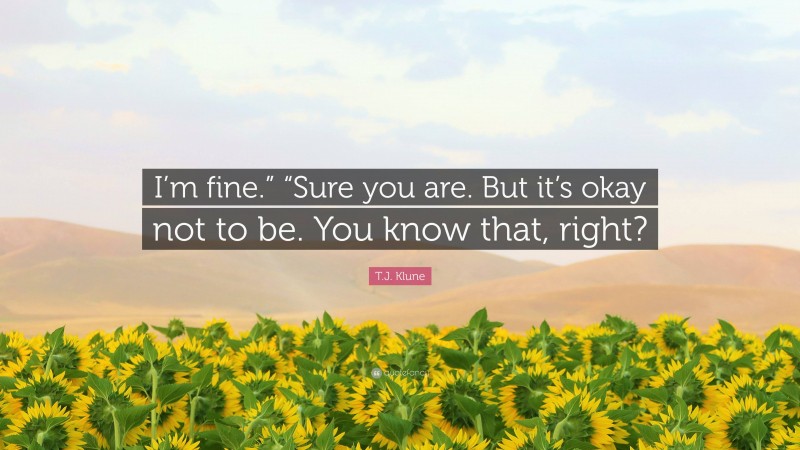 T.J. Klune Quote: “I’m fine.” “Sure you are. But it’s okay not to be. You know that, right?”