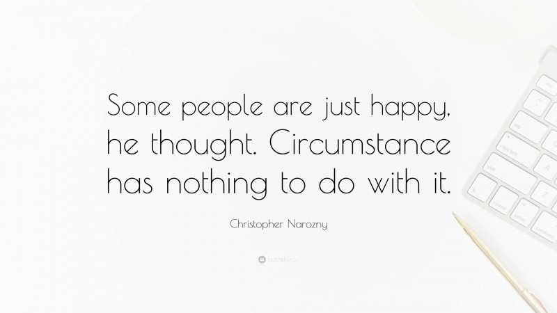 Christopher Narozny Quote: “Some people are just happy, he thought. Circumstance has nothing to do with it.”