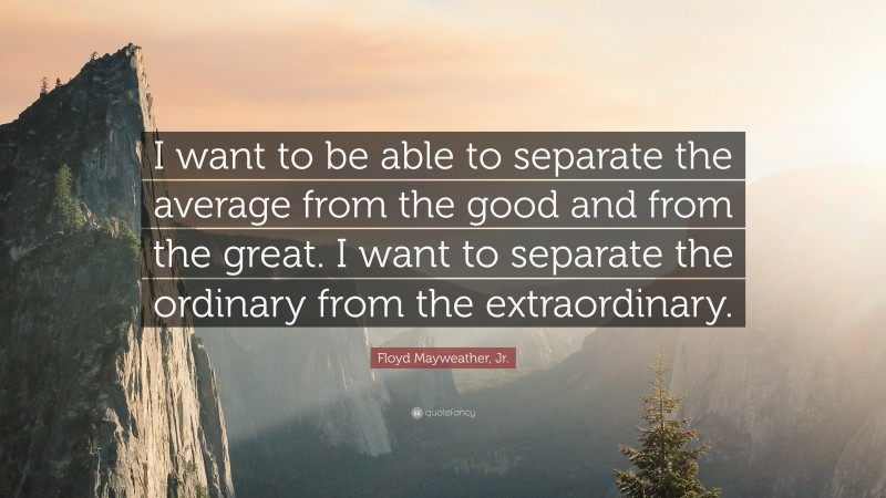 Floyd Mayweather, Jr. Quote: “I want to be able to separate the average from the good and from the great. I want to separate the ordinary from the extraordinary.”
