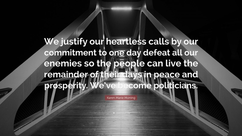 Karen Marie Moning Quote: “We justify our heartless calls by our commitment to one day defeat all our enemies so the people can live the remainder of their days in peace and prosperity. We’ve become politicians.”