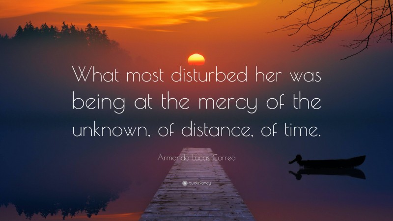 Armando Lucas Correa Quote: “What most disturbed her was being at the mercy of the unknown, of distance, of time.”