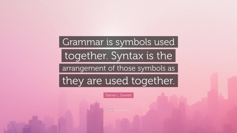 Daniel L. Everett Quote: “Grammar is symbols used together. Syntax is the arrangement of those symbols as they are used together.”