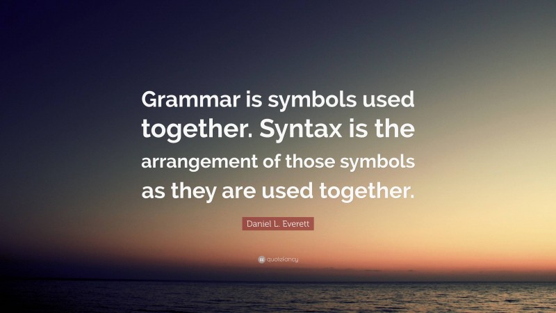 Daniel L. Everett Quote: “Grammar is symbols used together. Syntax is the arrangement of those symbols as they are used together.”