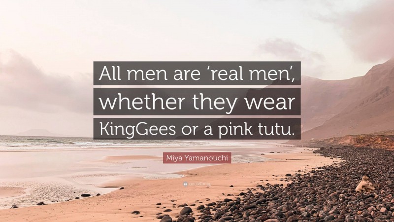 Miya Yamanouchi Quote: “All men are ‘real men’, whether they wear KingGees or a pink tutu.”