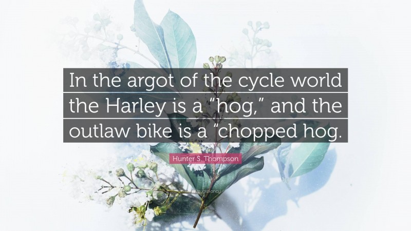 Hunter S. Thompson Quote: “In the argot of the cycle world the Harley is a “hog,” and the outlaw bike is a “chopped hog.”