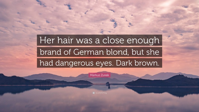 Markus Zusak Quote: “Her hair was a close enough brand of German blond, but she had dangerous eyes. Dark brown.”