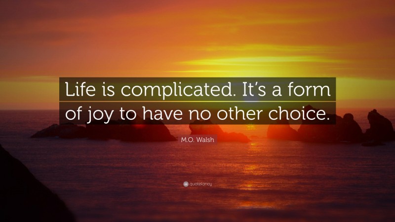 M.O. Walsh Quote: “Life is complicated. It’s a form of joy to have no other choice.”