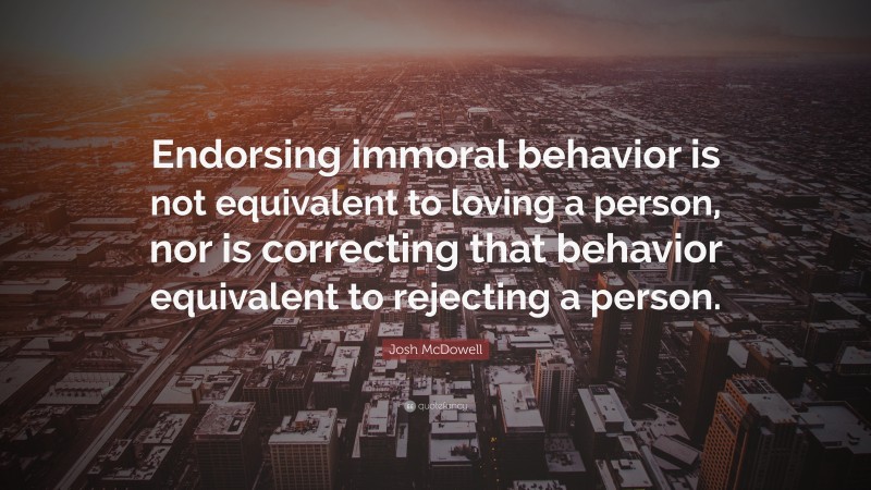 Josh McDowell Quote: “Endorsing immoral behavior is not equivalent to loving a person, nor is correcting that behavior equivalent to rejecting a person.”