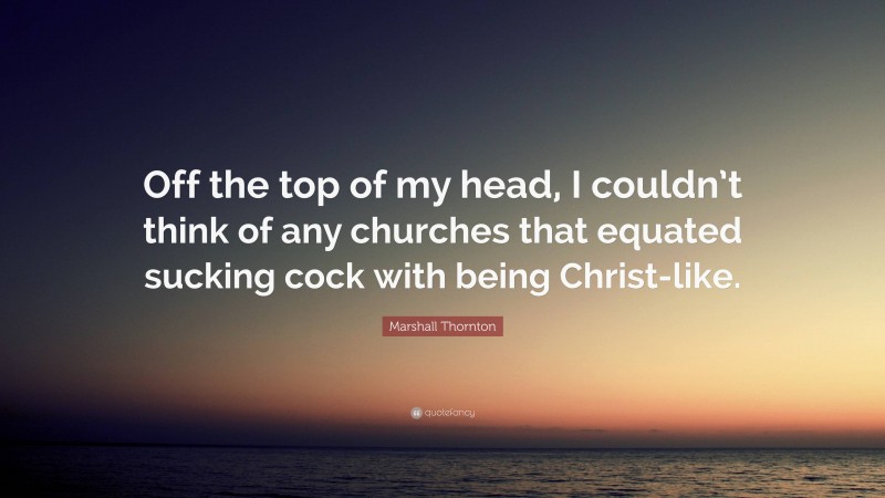 Marshall Thornton Quote: “Off the top of my head, I couldn’t think of any churches that equated sucking cock with being Christ-like.”