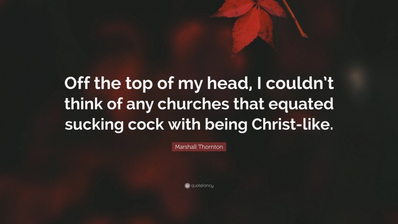 Marshall Thornton Quote: “Off the top of my head, I couldn’t think of any churches that equated sucking cock with being Christ-like.”