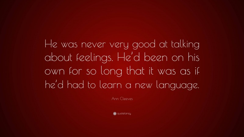 Ann Cleeves Quote: “He was never very good at talking about feelings. He’d been on his own for so long that it was as if he’d had to learn a new language.”