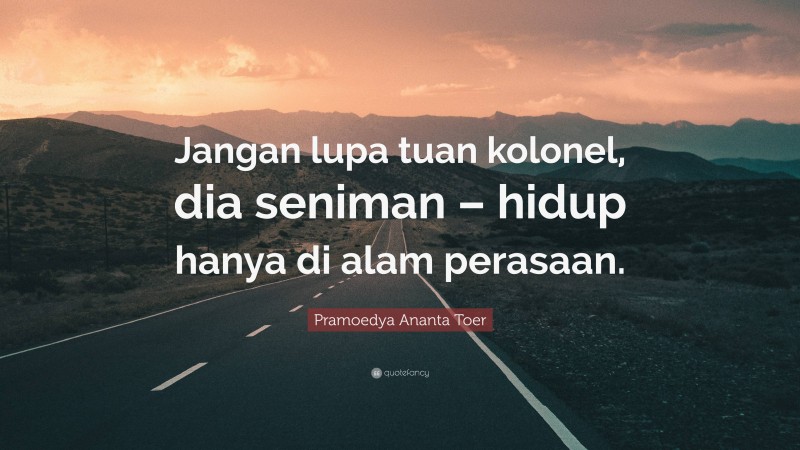 Pramoedya Ananta Toer Quote: “Jangan lupa tuan kolonel, dia seniman – hidup hanya di alam perasaan.”