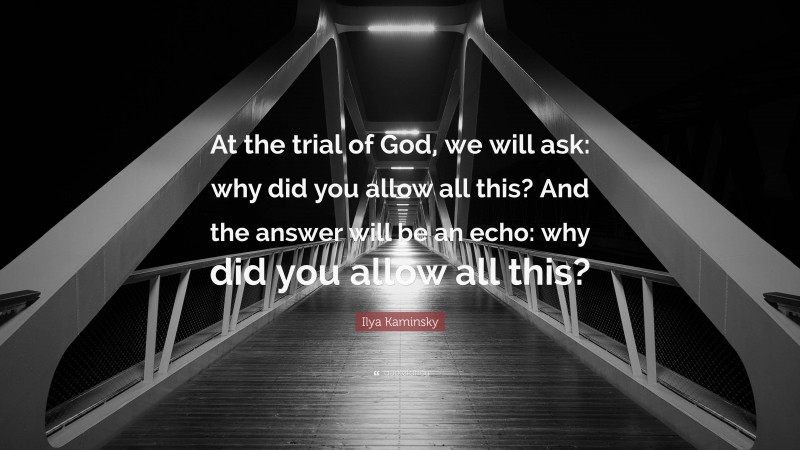 Ilya Kaminsky Quote: “At the trial of God, we will ask: why did you allow all this? And the answer will be an echo: why did you allow all this?”