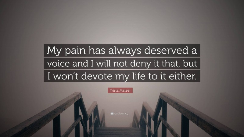 Trista Mateer Quote: “My pain has always deserved a voice and I will not deny it that, but I won’t devote my life to it either.”