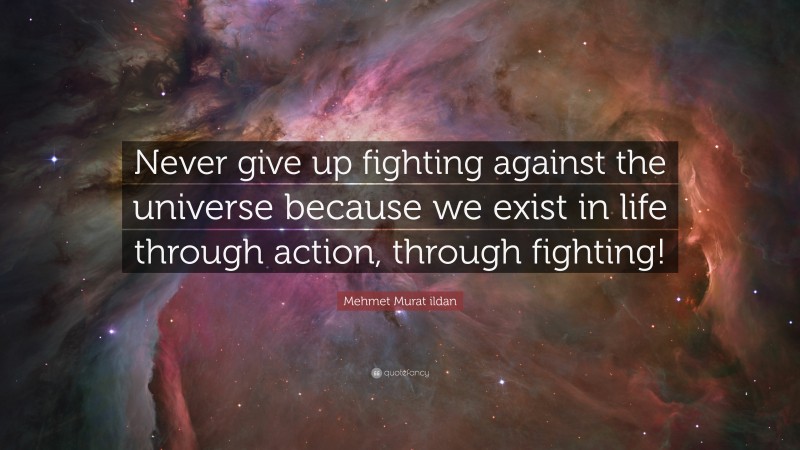 Mehmet Murat ildan Quote: “Never give up fighting against the universe because we exist in life through action, through fighting!”