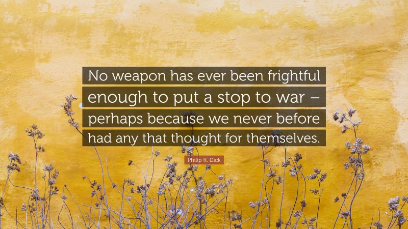 Philip K. Dick Quote: “No weapon has ever been frightful enough to put a stop to war – perhaps because we never before had any that thought for themselves.”
