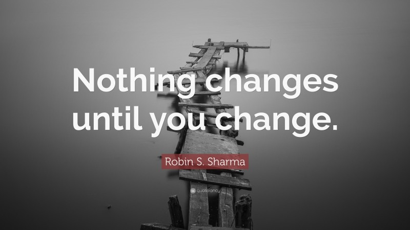 Robin S. Sharma Quote: “Nothing changes until you change.”