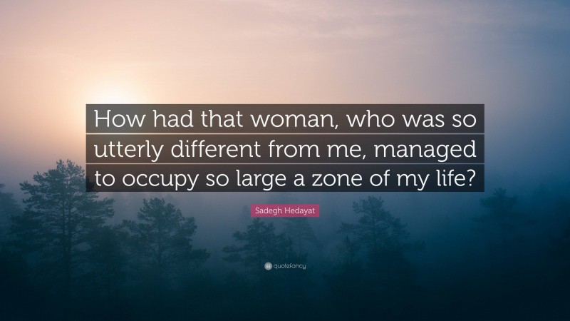 Sadegh Hedayat Quote: “How had that woman, who was so utterly different from me, managed to occupy so large a zone of my life?”