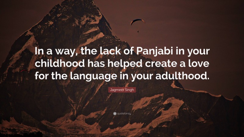 Jagmeet Singh Quote: “In a way, the lack of Panjabi in your childhood has helped create a love for the language in your adulthood.”