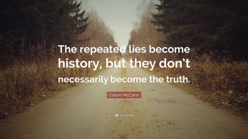 Colum McCann Quote: “The repeated lies become history, but they don’t necessarily become the truth.”