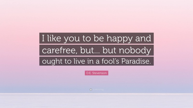D.E. Stevenson Quote: “I like you to be happy and carefree, but... but nobody ought to live in a fool’s Paradise.”