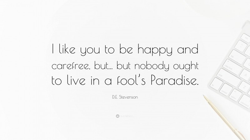 D.E. Stevenson Quote: “I like you to be happy and carefree, but... but nobody ought to live in a fool’s Paradise.”