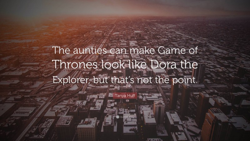 Tanya Huff Quote: “The aunties can make Game of Thrones look like Dora the Explorer, but that’s not the point.”