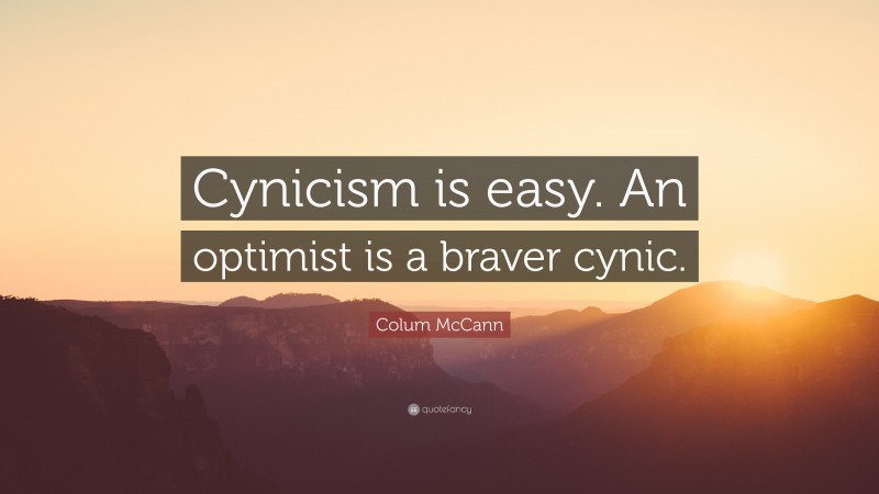 Colum McCann Quote: “Cynicism is easy. An optimist is a braver cynic.”