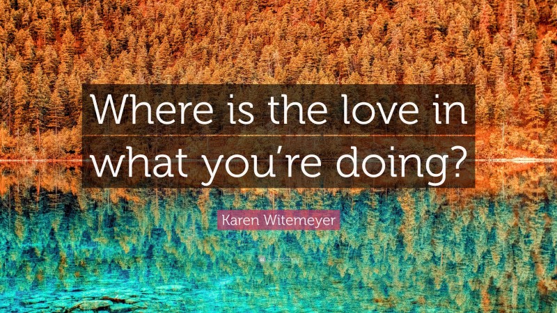 Karen Witemeyer Quote: “Where is the love in what you’re doing?”