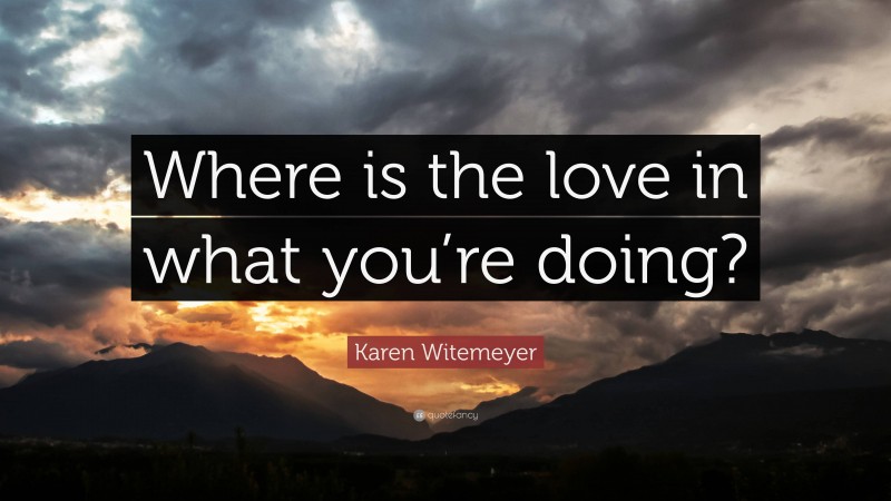 Karen Witemeyer Quote: “Where is the love in what you’re doing?”