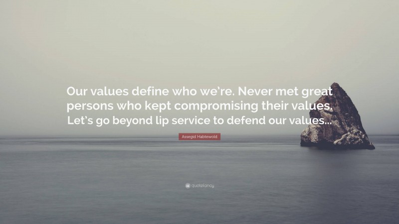 Assegid Habtewold Quote: “Our values define who we’re. Never met great persons who kept compromising their values. Let’s go beyond lip service to defend our values...”