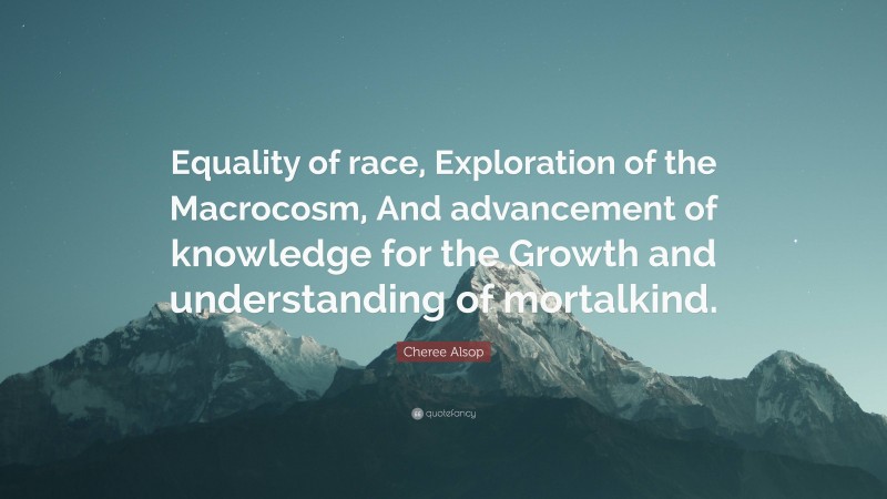 Cheree Alsop Quote: “Equality of race, Exploration of the Macrocosm, And advancement of knowledge for the Growth and understanding of mortalkind.”