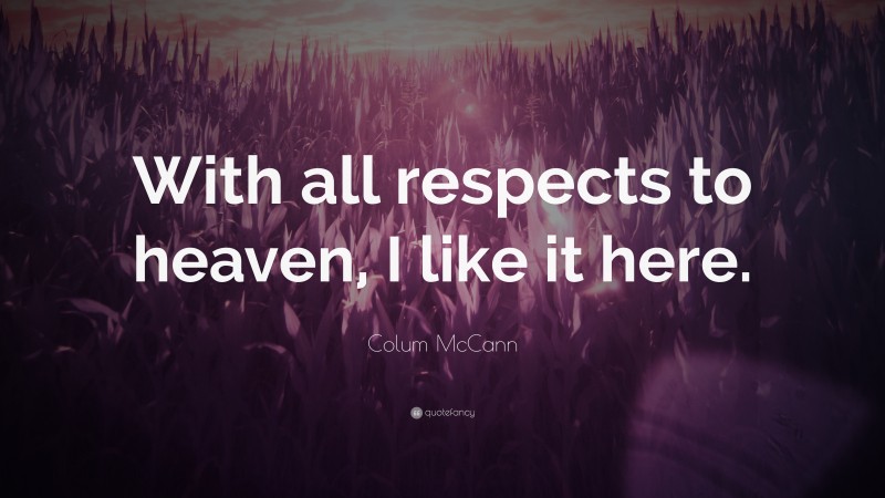 Colum McCann Quote: “With all respects to heaven, I like it here.”