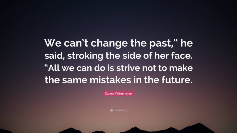 Karen Witemeyer Quote: “We can’t change the past,” he said, stroking the side of her face. “All we can do is strive not to make the same mistakes in the future.”
