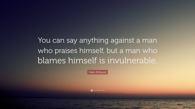 Dale Ahlquist Quote: “You can say anything against a man who praises himself, but a man who blames himself is invulnerable.”