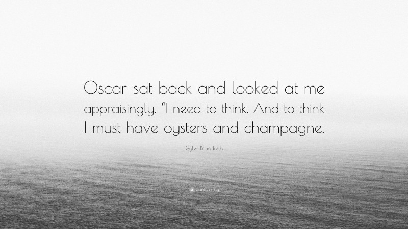 Gyles Brandreth Quote: “Oscar sat back and looked at me appraisingly. “I need to think. And to think I must have oysters and champagne.”