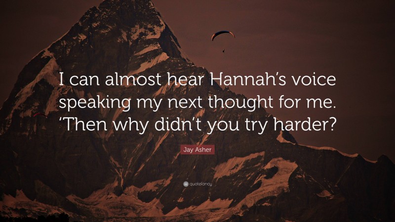 Jay Asher Quote: “I can almost hear Hannah’s voice speaking my next thought for me. ‘Then why didn’t you try harder?”