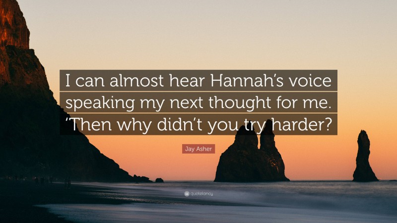 Jay Asher Quote: “I can almost hear Hannah’s voice speaking my next thought for me. ‘Then why didn’t you try harder?”