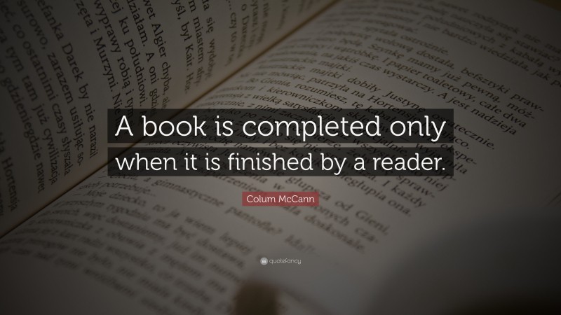 Colum McCann Quote: “A book is completed only when it is finished by a reader.”