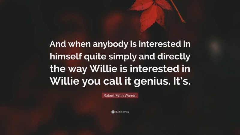 Robert Penn Warren Quote: “And when anybody is interested in himself quite simply and directly the way Willie is interested in Willie you call it genius. It’s.”
