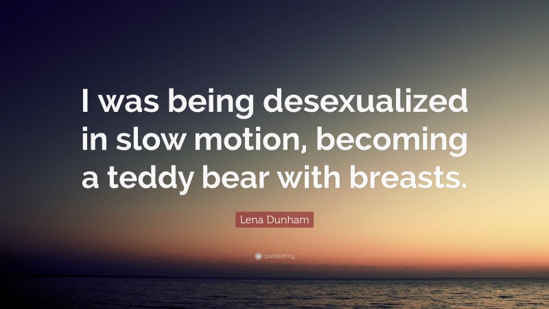 Lena Dunham Quote: “I was being desexualized in slow motion, becoming a teddy bear with breasts.”