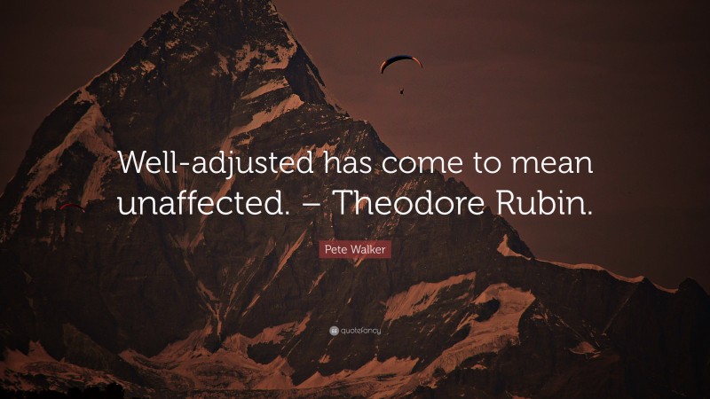 Pete Walker Quote: “Well-adjusted has come to mean unaffected. – Theodore Rubin.”