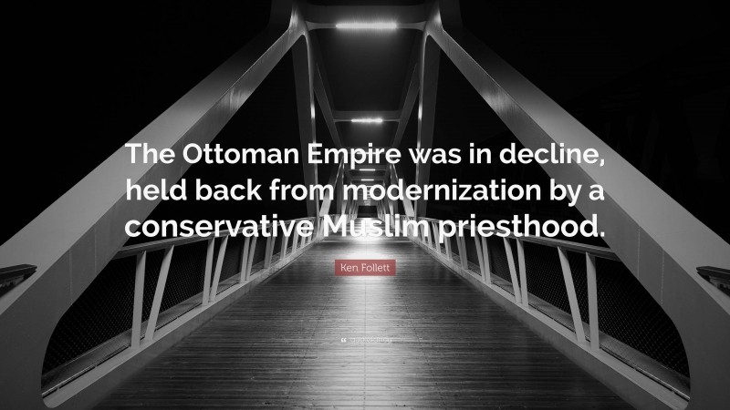 Ken Follett Quote: “The Ottoman Empire was in decline, held back from modernization by a conservative Muslim priesthood.”