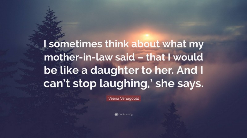 Veena Venugopal Quote: “I sometimes think about what my mother-in-law said – that I would be like a daughter to her. And I can’t stop laughing,’ she says.”