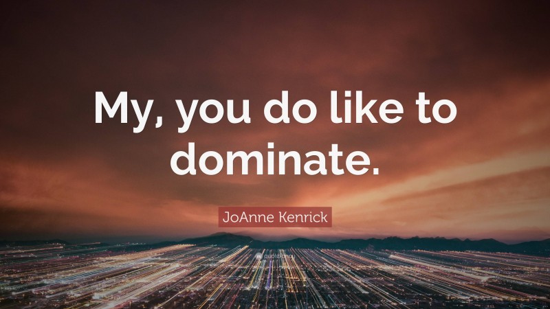 JoAnne Kenrick Quote: “My, you do like to dominate.”