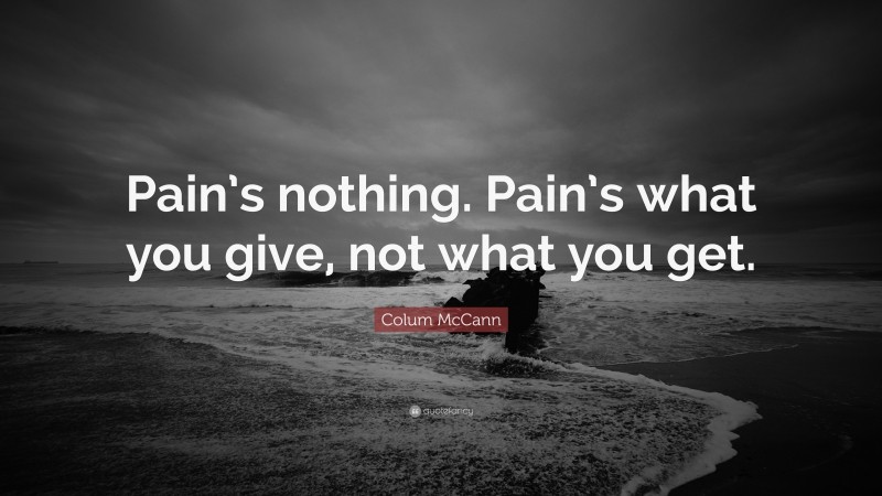 Colum McCann Quote: “Pain’s nothing. Pain’s what you give, not what you get.”